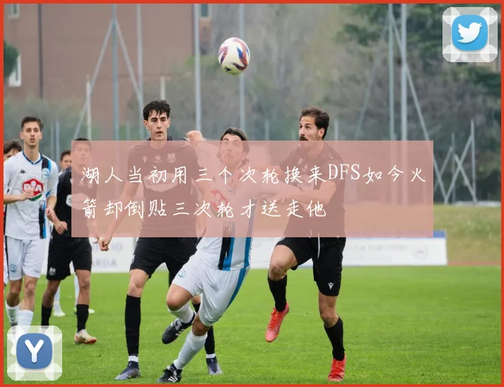 湖人当初用三个次轮换来DFS如今火箭却倒贴三次轮才送走他
