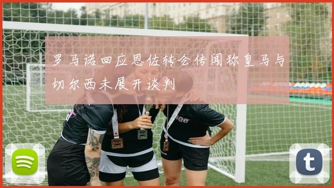 罗马诺回应恩佐转会传闻称皇马与切尔西未展开谈判