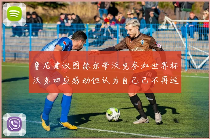鲁尼建议图赫尔带沃克参加世界杯沃克回应感动但认为自己已不再适合