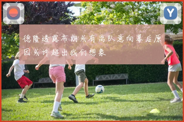 德隆透露布朗或有离队意向幕后原因或许超出我们想象