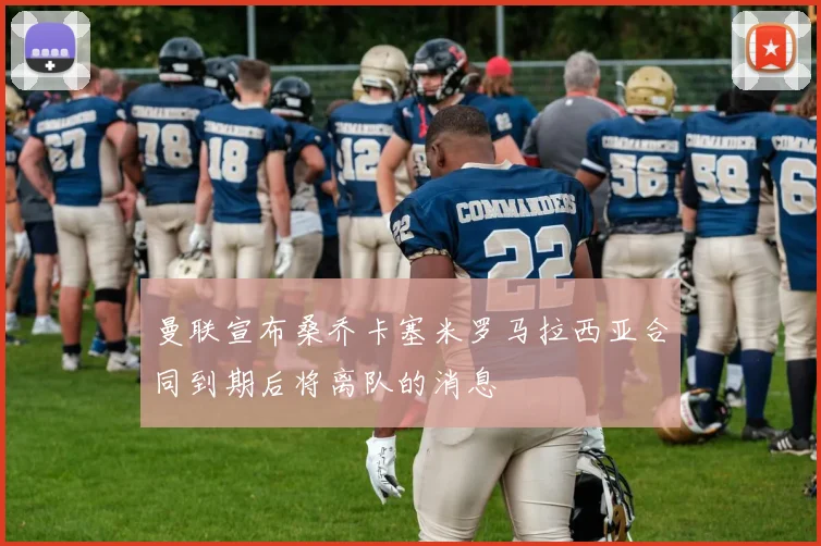 曼联宣布桑乔卡塞米罗马拉西亚合同到期后将离队的消息